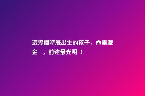 這幾個時辰出生的孩子，命里藏金，前途最光明！